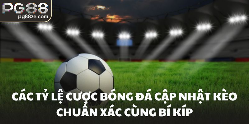 Các Tỷ Lệ Cược Bóng Đá Cập Nhật Kèo Chuẩn Xác Cùng Bí Kíp